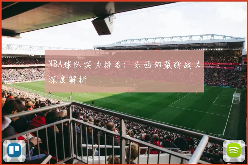 NBA球队实力排名:东西部最新战力深度解析
