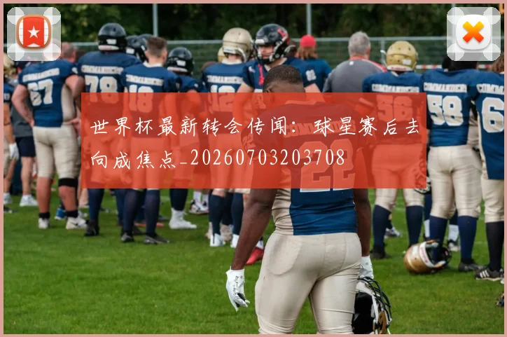 世界杯最新转会传闻：球星赛后去向成焦点_20260703203708