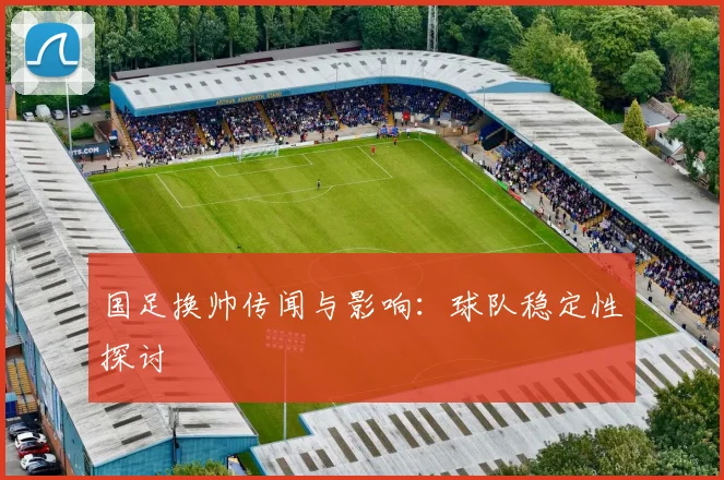 国足换帅传闻与影响：球队稳定性探讨