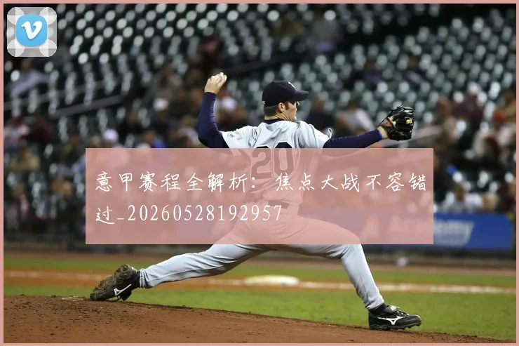 意甲赛程全解析：焦点大战不容错过_20260528192957