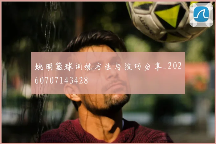 姚明篮球训练方法与技巧分享_20260707143428