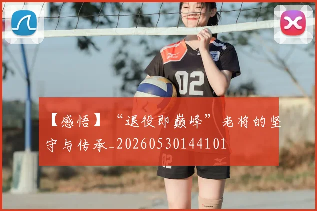 【感悟】“退役即巅峰”老将的坚守与传承_20260530144101