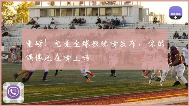 重磅！电竞全球教练榜发布，你的偶像还在榜上吗