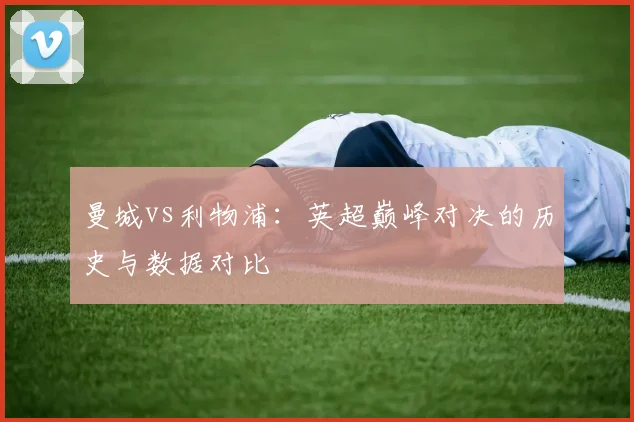 曼城vs利物浦：英超巅峰对决的历史与数据对比