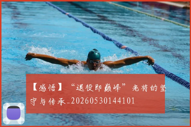【感悟】“退役即巅峰”老将的坚守与传承_20260530144101