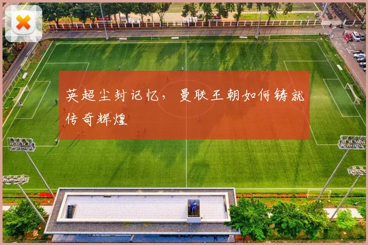 英超尘封记忆，曼联王朝如何铸就传奇辉煌