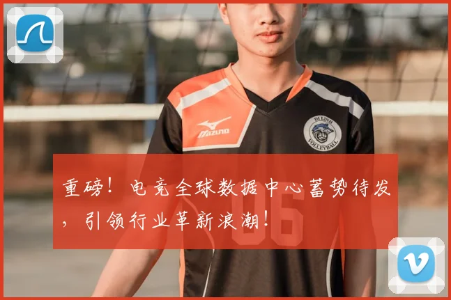 重磅！电竞全球数据中心蓄势待发，引领行业革新浪潮！