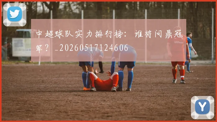 中超球队实力排行榜:谁将问鼎冠军?_20260517124606