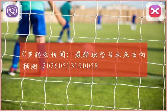 C罗转会传闻：最新动态与未来去向预测_20260513190058