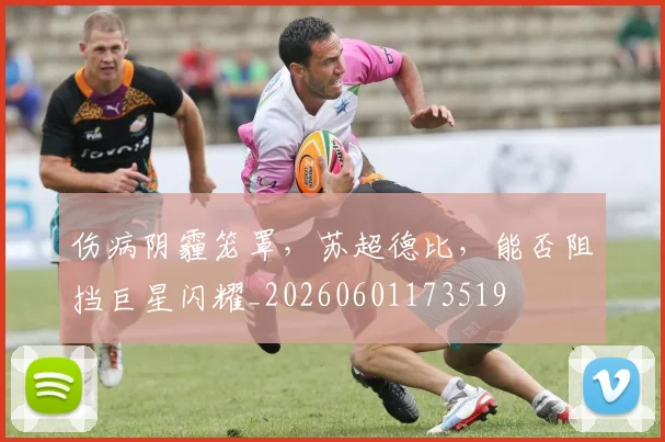 伤病阴霾笼罩，苏超德比，能否阻挡巨星闪耀_20260601173519