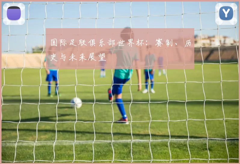 国际足联俱乐部世界杯：赛制、历史与未来展望