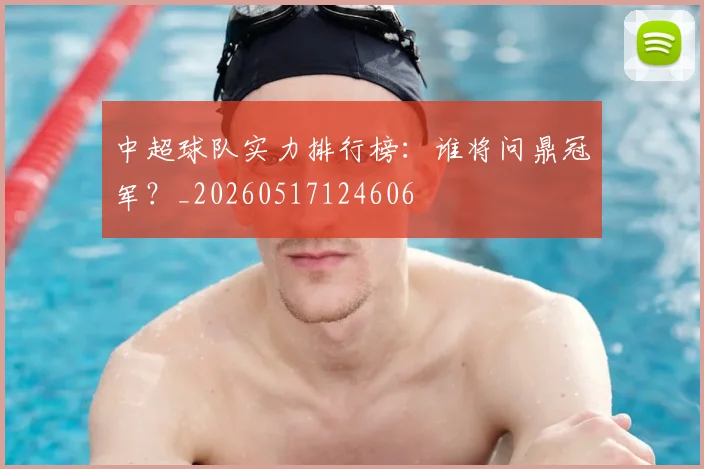 中超球队实力排行榜:谁将问鼎冠军?_20260517124606
