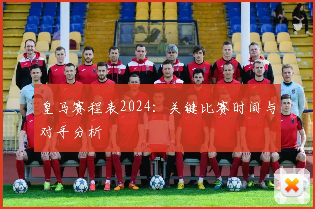 皇马赛程表2024：关键比赛时间与对手分析