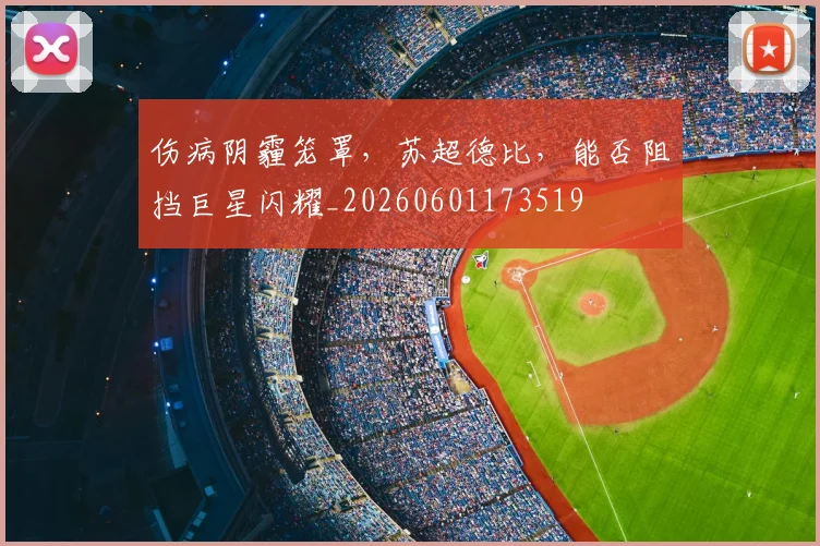 伤病阴霾笼罩，苏超德比，能否阻挡巨星闪耀_20260601173519