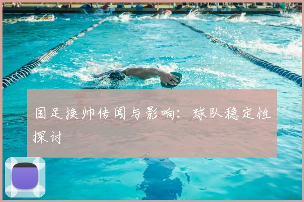 国足换帅传闻与影响：球队稳定性探讨