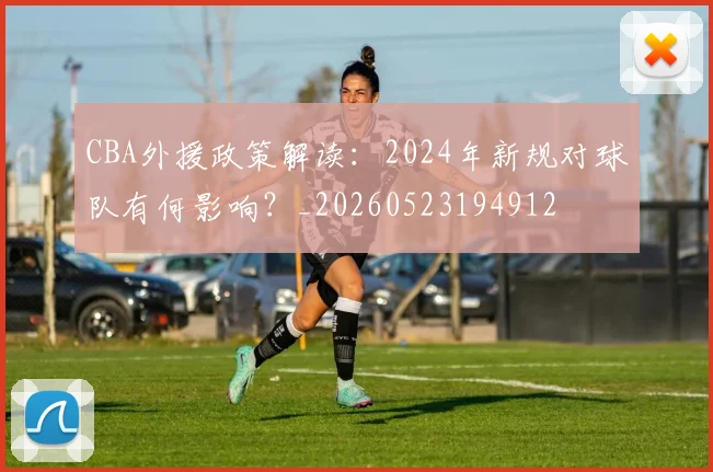 CBA外援政策解读：2024年新规对球队有何影响？_20260523194912