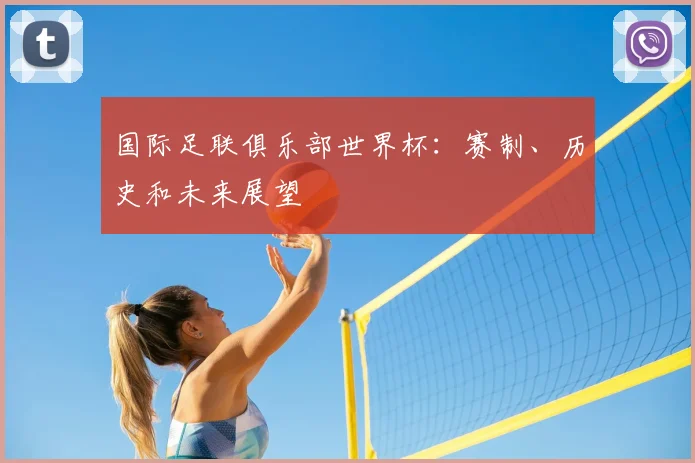 国际足联俱乐部世界杯：赛制、历史和未来展望