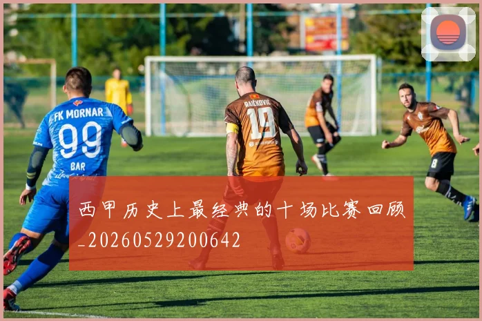 西甲历史上最经典的十场比赛回顾_20260529200642