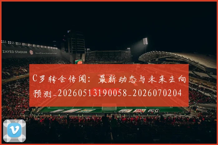 C罗转会传闻：最新动态与未来去向预测_20260513190058_20260702042730