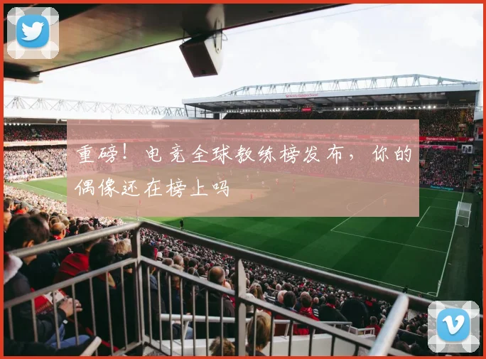 重磅！电竞全球教练榜发布，你的偶像还在榜上吗