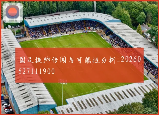 国足换帅传闻与可能性分析_20260527111900