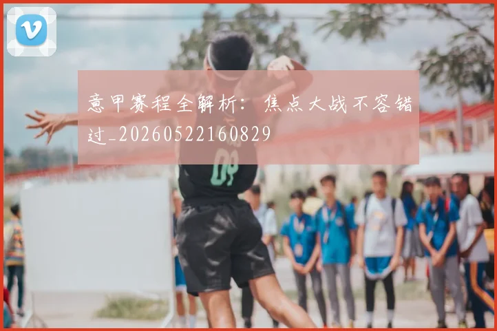意甲赛程全解析：焦点大战不容错过_20260522160829