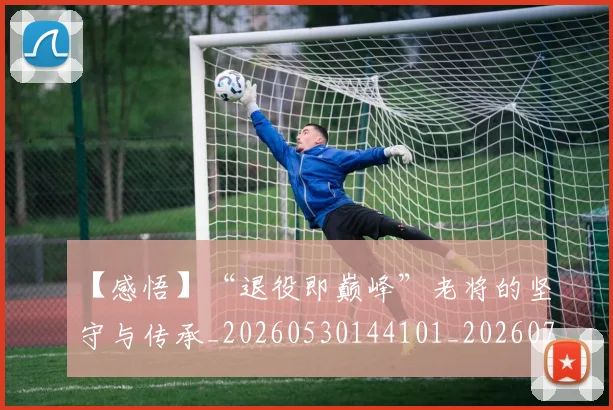 【感悟】“退役即巅峰”老将的坚守与传承_20260530144101_20260702173207