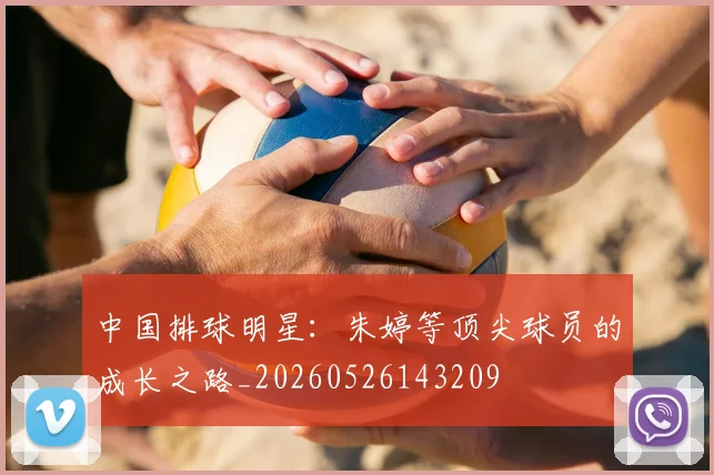 中国排球明星：朱婷等顶尖球员的成长之路_20260526143209